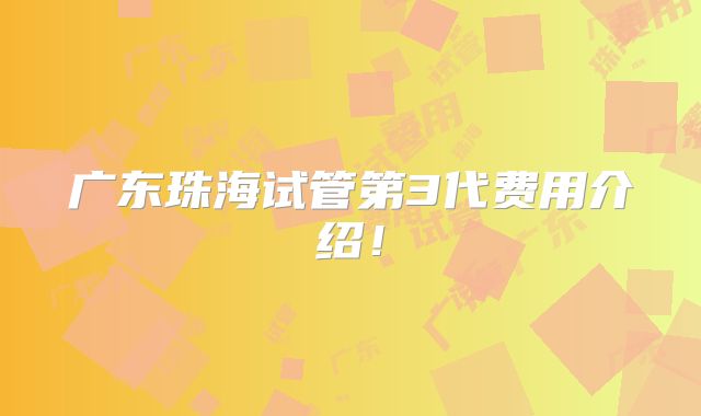 广东珠海试管第3代费用介绍!