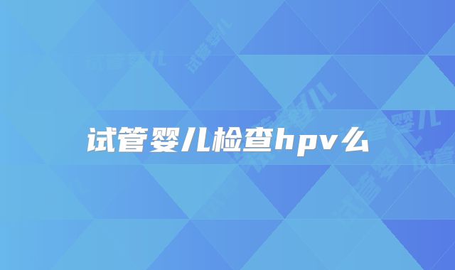 试管婴儿检查hpv么