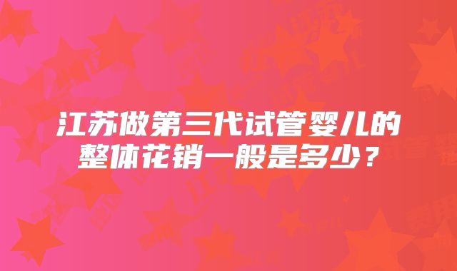 江苏做第三代试管婴儿的整体花销一般是多少？