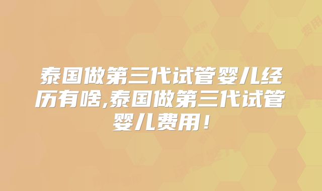 泰国做第三代试管婴儿经历有啥,泰国做第三代试管婴儿费用!