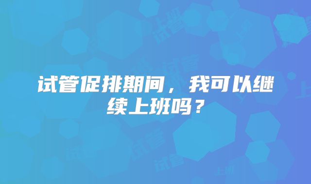 试管促排期间，我可以继续上班吗？
