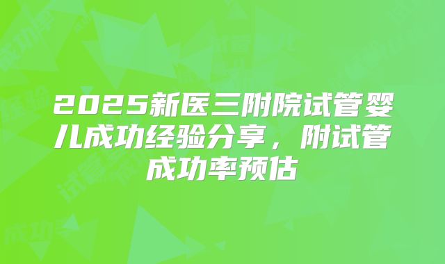2025新医三附院试管婴儿成功经验分享，附试管成功率预估