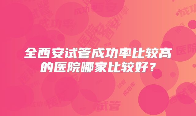 全西安试管成功率比较高的医院哪家比较好?