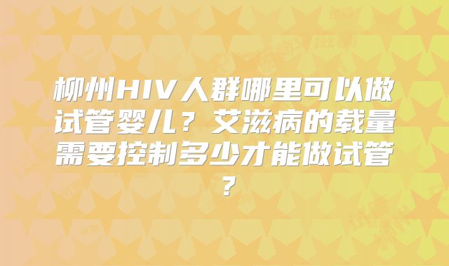 柳州HIV人群哪里可以做试管婴儿?艾滋病的载量需要控制多少才能做试管?