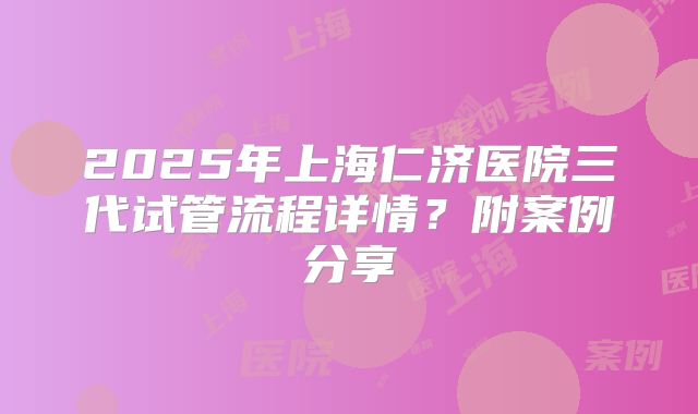 2025年上海仁济医院三代试管流程详情?附案例分享