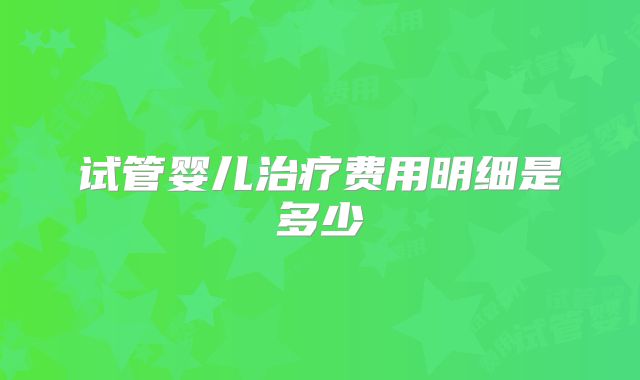 试管婴儿治疗费用明细是多少