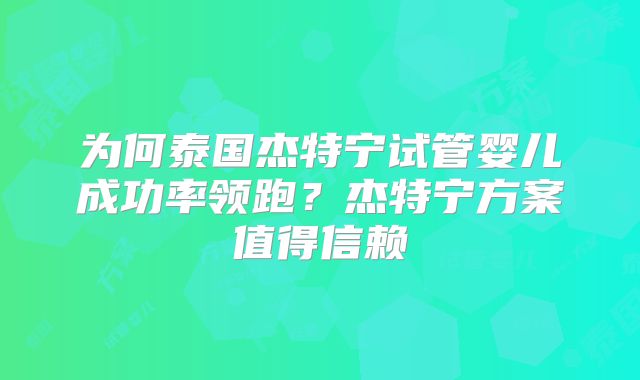 为何泰国杰特宁试管婴儿成功率领跑？杰特宁方案值得信赖