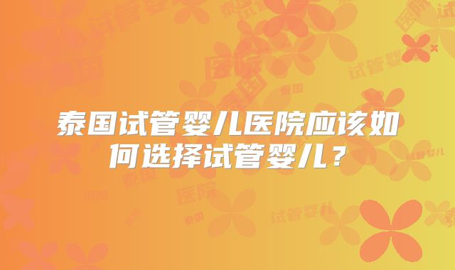 泰国试管婴儿医院应该如何选择试管婴儿?