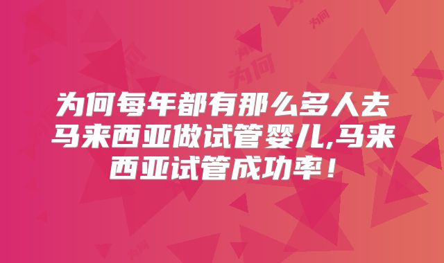 为何每年都有那么多人去马来西亚做试管婴儿,马来西亚试管成功率！