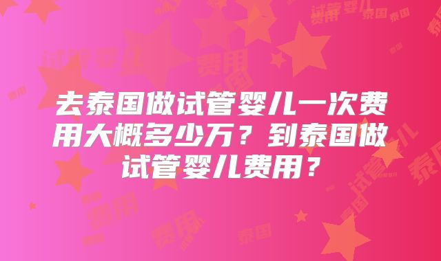 去泰国做试管婴儿一次费用大概多少万？到泰国做试管婴儿费用？