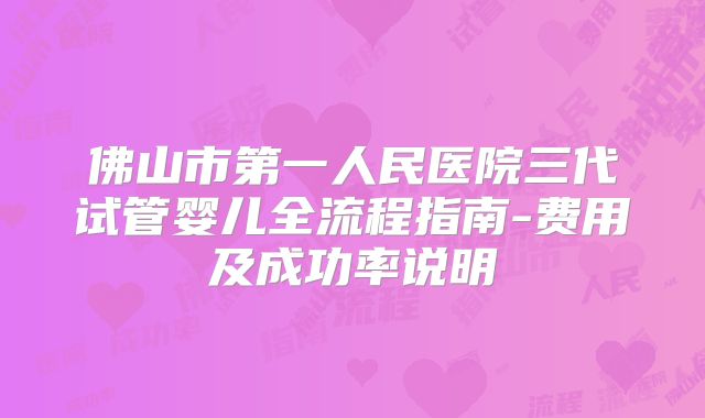 佛山市第一人民医院三代试管婴儿全流程指南-费用及成功率说明