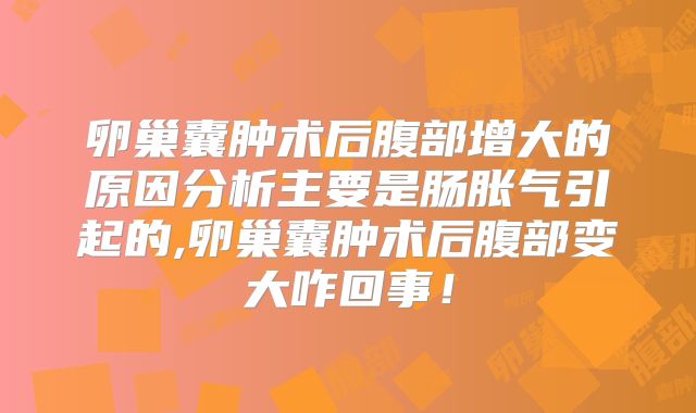 卵巢囊肿术后腹部增大的原因分析主要是肠胀气引起的,卵巢囊肿术后腹部变大咋回事!