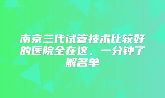 南京三代试管技术比较好的医院全在这，一分钟了解名单