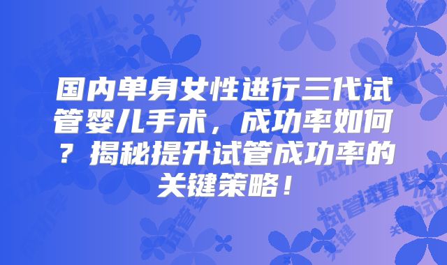 国内单身女性进行三代试管婴儿手术，成功率如何？揭秘提升试管成功率的关键策略！