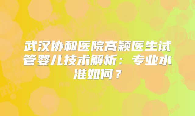 武汉协和医院高颖医生试管婴儿技术解析：专业水准如何？