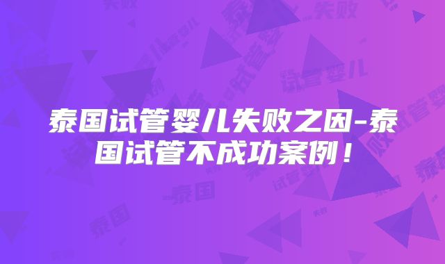 泰国试管婴儿失败之因-泰国试管不成功案例！