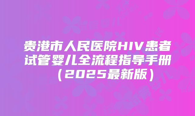 贵港市人民医院HIV患者试管婴儿全流程指导手册（2025最新版）