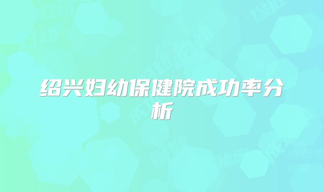 绍兴妇幼保健院成功率分析