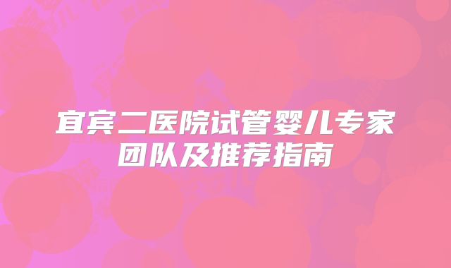 宜宾二医院试管婴儿专家团队及推荐指南
