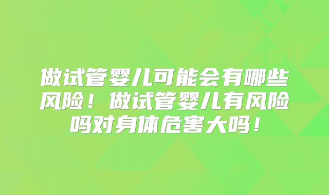 做试管婴儿可能会有哪些风险！做试管婴儿有风险吗对身体危害大吗！