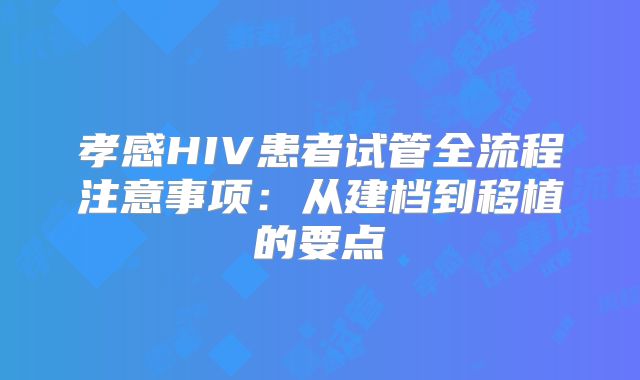 孝感HIV患者试管全流程注意事项：从建档到移植的要点