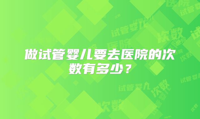 做试管婴儿要去医院的次数有多少？