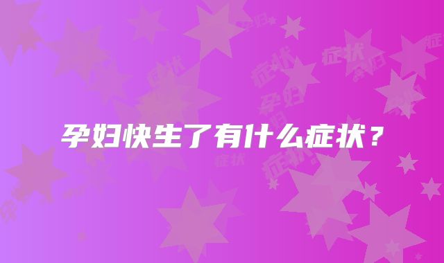 孕妇快生了有什么症状?