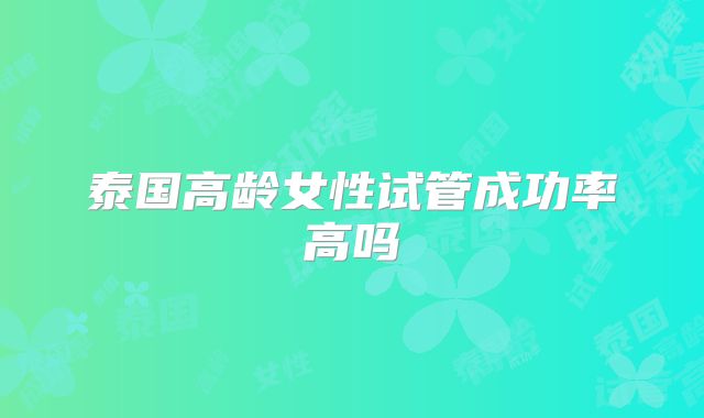 泰国高龄女性试管成功率高吗
