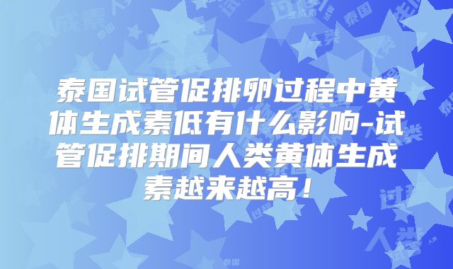 泰国试管促排卵过程中黄体生成素低有什么影响-试管促排期间人类黄体生成素越来越高！