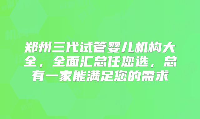 郑州三代试管婴儿机构大全,全面汇总任您选,总有一家能满足您的需求