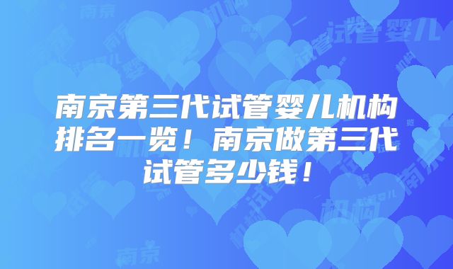 南京第三代试管婴儿机构排名一览！南京做第三代试管多少钱！