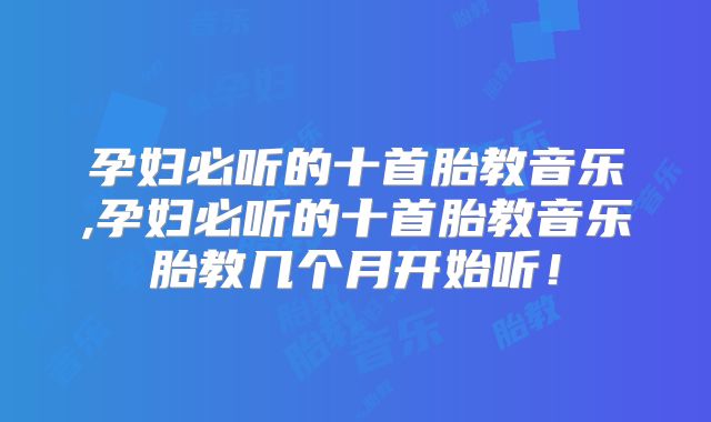 孕妇必听的十首胎教音乐,孕妇必听的十首胎教音乐胎教几个月开始听!