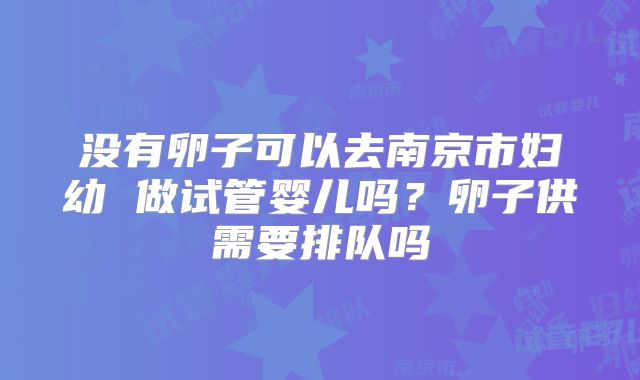 没有卵子可以去南京市妇幼 做试管婴儿吗？卵子供需要排队吗