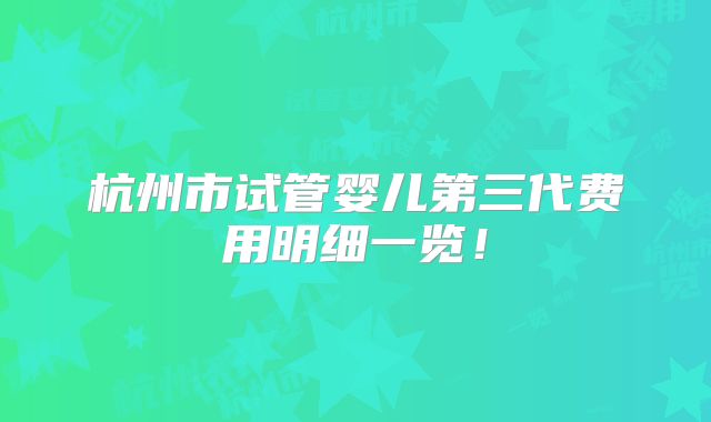 杭州市试管婴儿第三代费用明细一览!