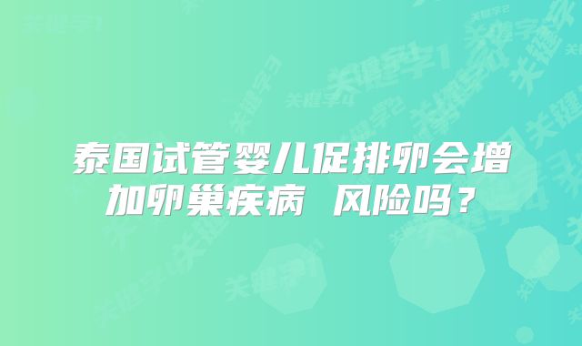 泰国试管婴儿促排卵会增加卵巢疾病 风险吗？