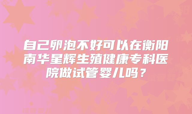 自己卵泡不好可以在衡阳南华星辉生殖健康专科医院做试管婴儿吗?