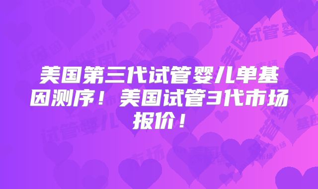 美国第三代试管婴儿单基因测序！美国试管3代市场报价！