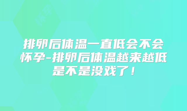 排卵后体温一直低会不会怀孕-排卵后体温越来越低是不是没戏了！