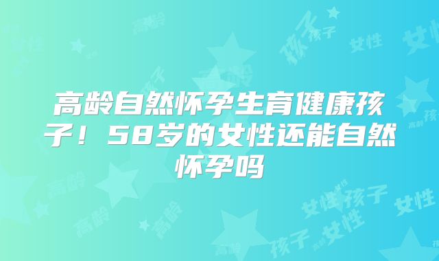 高龄自然怀孕生育健康孩子！58岁的女性还能自然怀孕吗