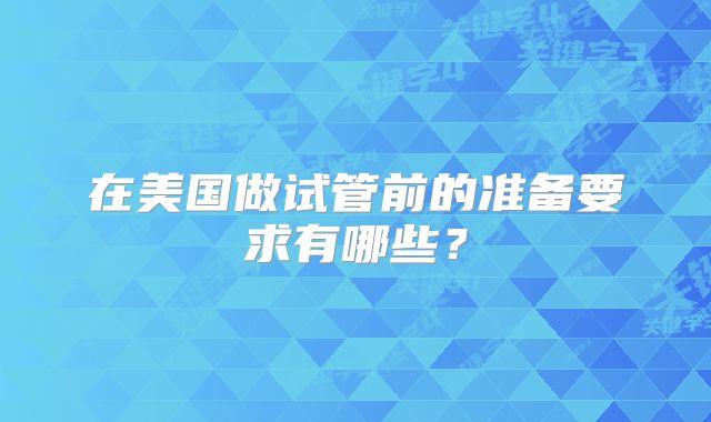 在美国做试管前的准备要求有哪些？