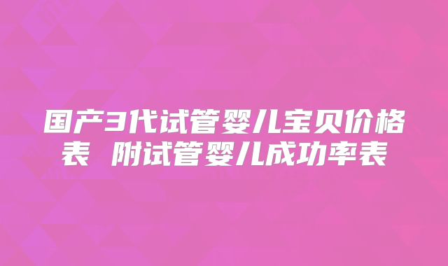 国产3代试管婴儿宝贝价格表 附试管婴儿成功率表