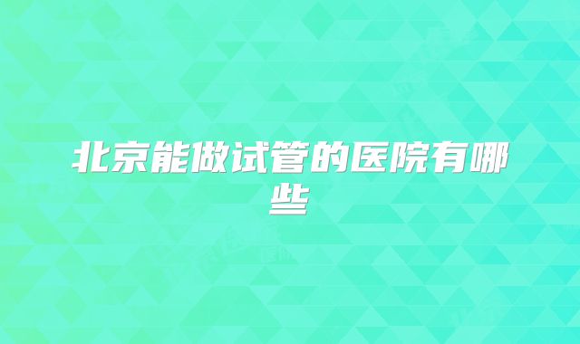 北京能做试管的医院有哪些