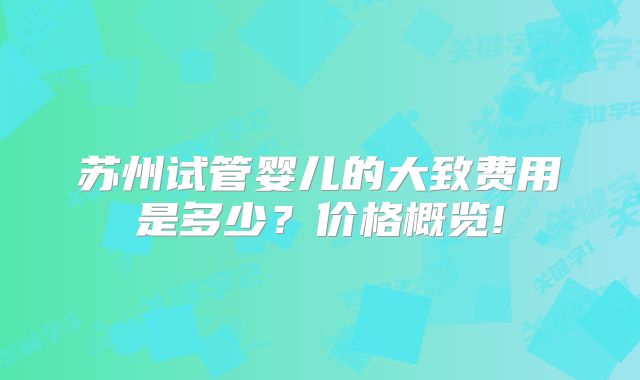 苏州试管婴儿的大致费用是多少？价格概览!