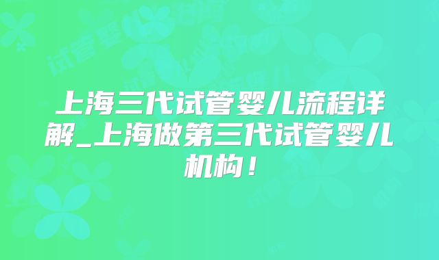 上海三代试管婴儿流程详解_上海做第三代试管婴儿机构！