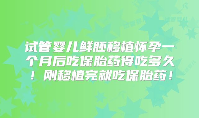 试管婴儿鲜胚移植怀孕一个月后吃保胎药得吃多久!刚移植完就吃保胎药!