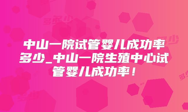中山一院试管婴儿成功率多少_中山一院生殖中心试管婴儿成功率！
