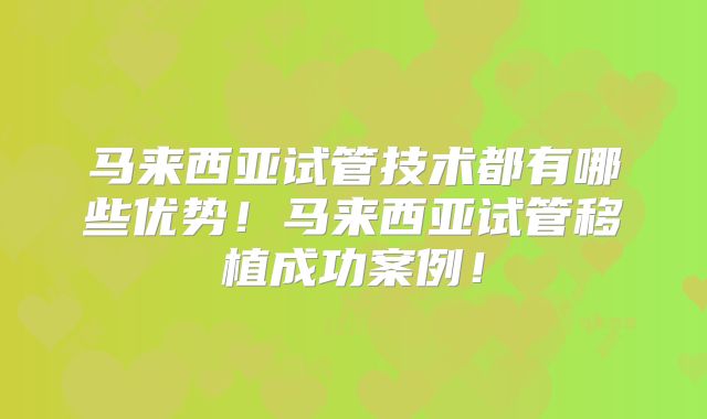 马来西亚试管技术都有哪些优势！马来西亚试管移植成功案例！