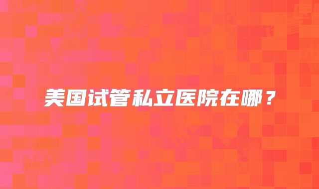 美国试管私立医院在哪?