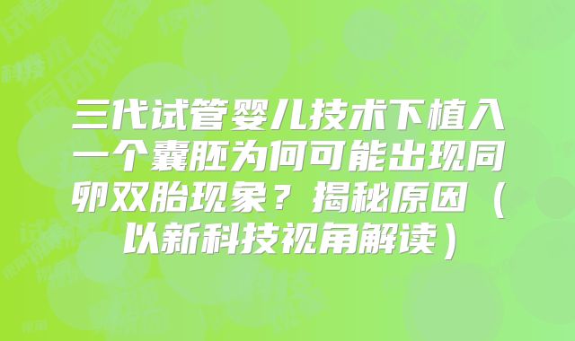 三代试管婴儿技术下植入一个囊胚为何可能出现同卵双胎现象？揭秘原因（以新科技视角解读）