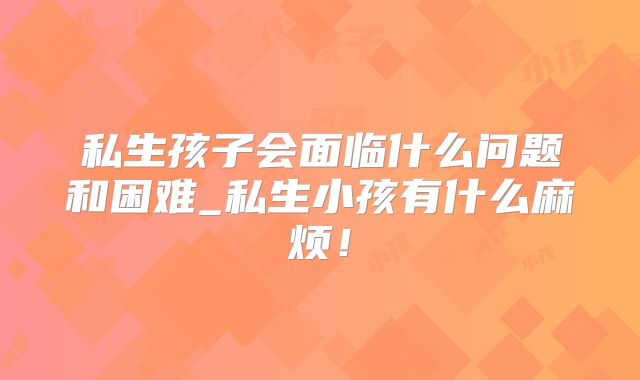私生孩子会面临什么问题和困难_私生小孩有什么麻烦!